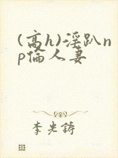 (高h)淫趴np伦人妻