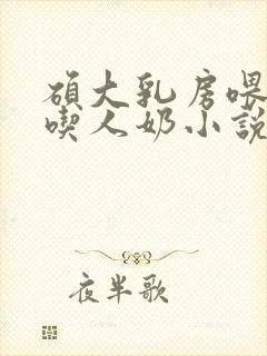 硕大乳房喂奶的吃人奶小说