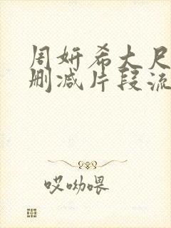 周妍希大尺度无删减片段流出