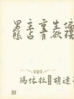 男主重生偏执病态占有欲强的甜宠文