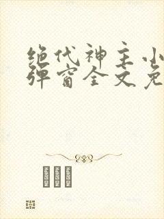 绝代神主小说无弹窗全文免费阅读