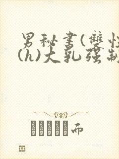 男秘书(双性)(h)大乳强制总裁攻小说