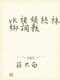 vk视频丝袜捆绑调教