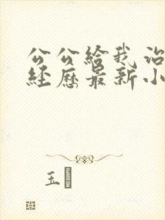 公公给我治疗的经历最新小说免费阅读