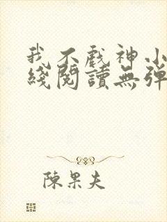 我不戏神小说在线阅读无弹窗