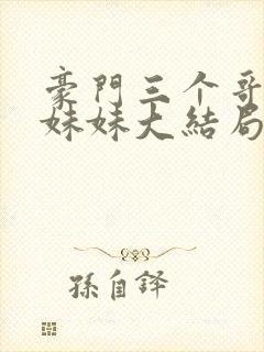 豪门三个哥一个妹妹大结局