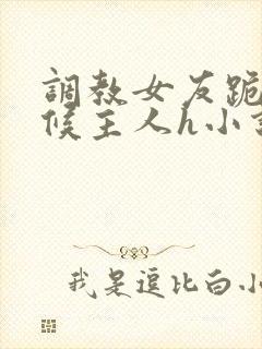 调教女友跪着伺候主人h小说