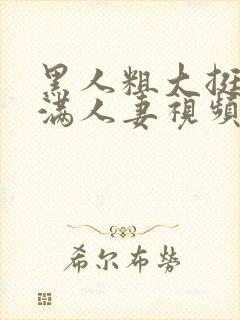 黑人粗大挺进灌满人妻视频