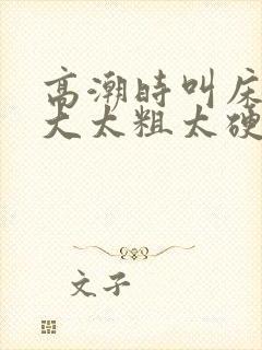 高潮时叫床声太大太粗太硬