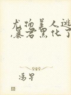 尤物美人逃跑后,暴君黑化了