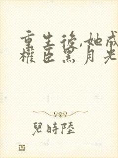 重生后,她成了权臣黑月光原著作者