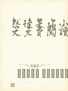 然后是你小说全文免费阅读无弹窗