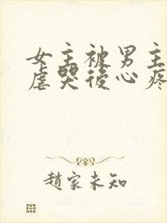 女主被男主惩罚虐哭后心疼的小说古