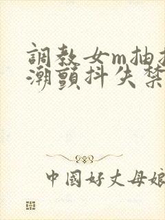 调教女m抽搐高潮颤抖失禁