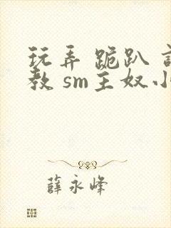 玩弄 跪趴 调教 sm主奴小说