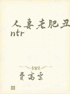 人妻老肥丑糟蹋ntr