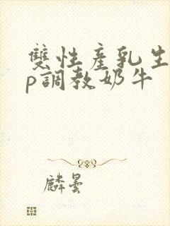 双性产乳生子np调教奶牛