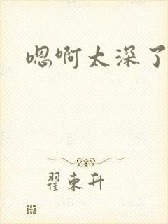 嗯啊太深了双性