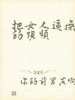 把女人逼操出水的视频