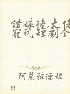 错嫁后,大佬独宠我短剧全集