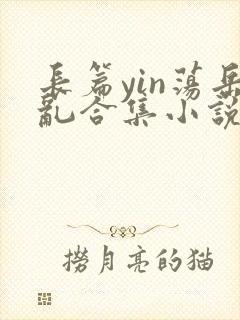 长篇yin荡岳乱合集小说.x