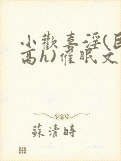 小欢喜淫(巨肉高h)催眠文