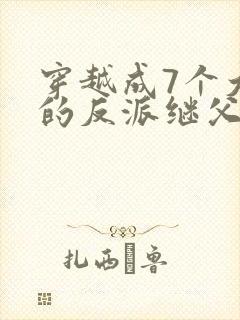 穿越成7个大佬的反派继父