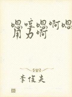 嗯哼嗯啊嗯嗯啊用力啊