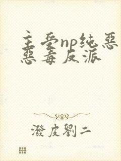 主受np纯恶,恶毒反派