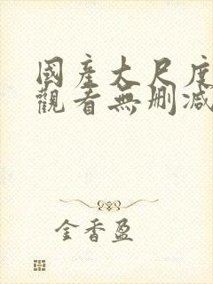 国产大尺度在线观看无删减