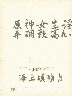 原神女生淫堕玩弄调教高h小说