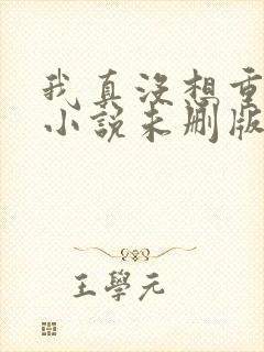 我真没想重生啊小说未删版全文阅读