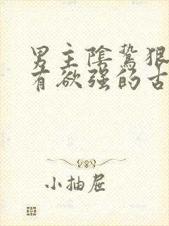 男主阴鸷狠戾占有欲强的古文