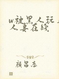 w被黑人玩弄的人妻在线