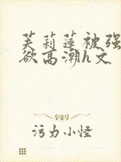 芙莉莲被强后肉欲高潮h文