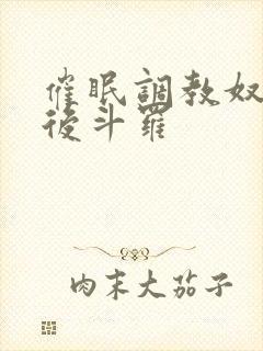 催眠调教奴性皇后斗罗