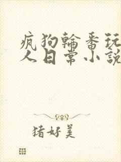 疯狗轮番玩耍美人日常小说在线阅读by