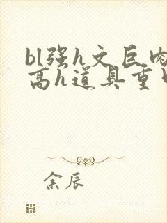 bl强h文巨肉高h道具重口
