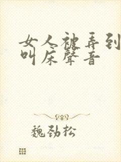 女人被弄到高潮叫床声音