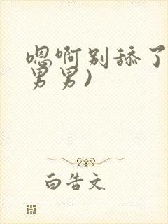 嗯啊别舔了h(男男)