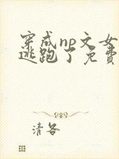 穿成np文女主逃跑了免费阅读