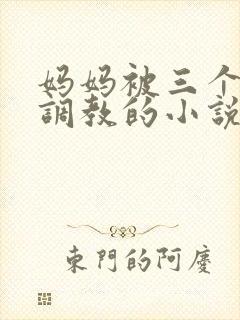 妈妈被三个老板调教的小说