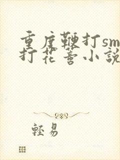 重度鞭打sm抽打花蒂小说