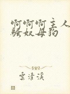 啊啊啊主人调教骚奴母狗