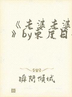 《老婆老婆老婆》by东度日小说