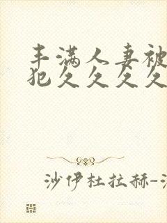 丰满人妻被公侵犯久久久久