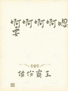 啊啊啊啊嗯啊不要