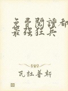 免费阅读都市之最强狂兵