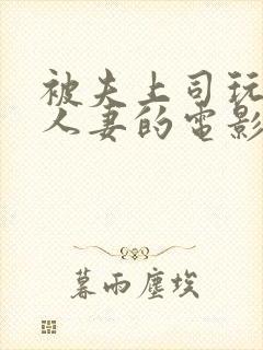 被夫上司玩弄的人妻的电影