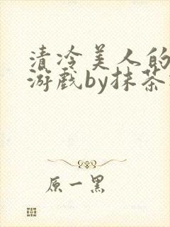 清冷美人的神奇游戏by抹茶冰免费